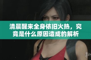 清晨醒来全身依旧火热，究竟是什么原因造成的解析