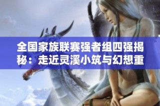 全国家族联赛强者组四强揭秘：走近灵溪小筑与幻想重逢的故事