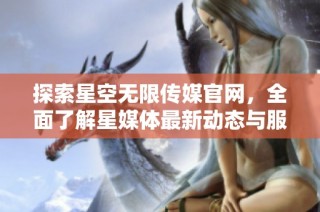 探索星空无限传媒官网，全面了解星媒体最新动态与服务