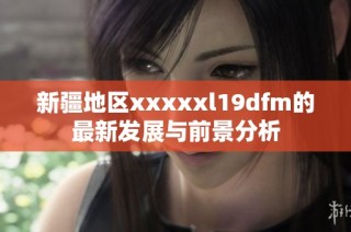 新疆地区xxxxxl19dfm的最新发展与前景分析
