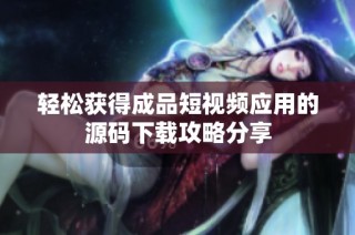 轻松获得成品短视频应用的源码下载攻略分享