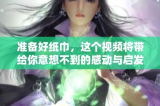 准备好纸巾，这个视频将带给你意想不到的感动与启发