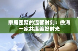 家庭团聚的温馨时刻：徐海一家共度美好时光