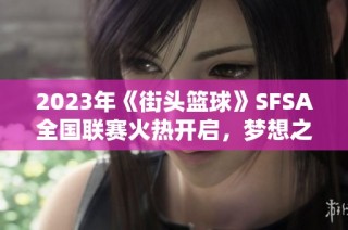2023年《街头篮球》SFSA全国联赛火热开启，梦想之旅正式启航