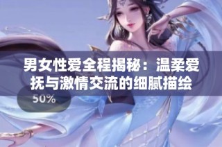 男女性爱全程揭秘：温柔爱抚与激情交流的细腻描绘
