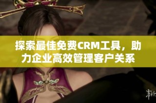 探索最佳免费CRM工具，助力企业高效管理客户关系