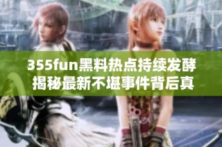 355fun黑料热点持续发酵 揭秘最新不堪事件背后真相