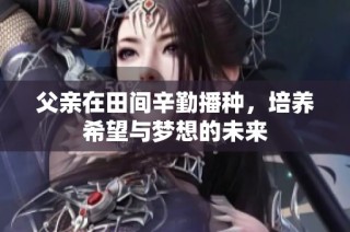 父亲在田间辛勤播种，培养希望与梦想的未来