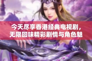 今天尽享香港经典电视剧，无限回味精彩剧情与角色魅力