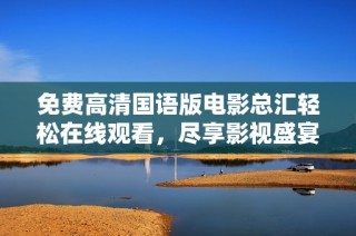免费高清国语版电影总汇轻松在线观看，尽享影视盛宴