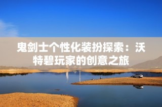 鬼剑士个性化装扮探索：沃特碧玩家的创意之旅