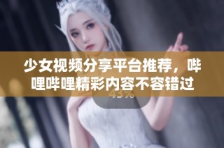 少女视频分享平台推荐，哔哩哔哩精彩内容不容错过