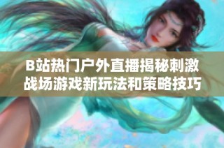 B站热门户外直播揭秘刺激战场游戏新玩法和策略技巧