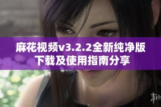 麻花视频v3.2.2全新纯净版 下载及使用指南分享