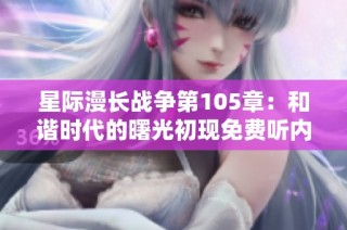 星际漫长战争第105章：和谐时代的曙光初现免费听内容重磅上线
