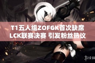 T1五人组ZOFGK首次缺席LCK联赛决赛 引发粉丝热议