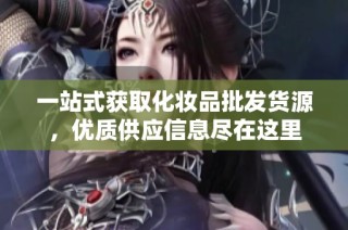 一站式获取化妆品批发货源，优质供应信息尽在这里