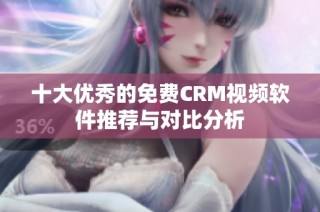 十大优秀的免费CRM视频软件推荐与对比分析