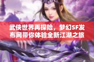 武侠世界再探险，梦幻SF发布网带你体验全新江湖之旅