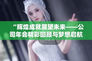 “辉煌成就展望未来——公司年会精彩回顾与梦想启航”