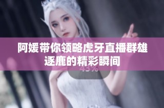 阿媛带你领略虎牙直播群雄逐鹿的精彩瞬间
