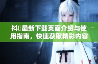 抖抈最新下载页面介绍与使用指南，快速获取精彩内容