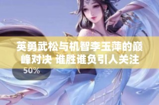 英勇武松与机智李玉萍的巅峰对决 谁胜谁负引人关注