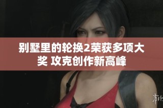 别墅里的轮换2荣获多项大奖 攻克创作新高峰