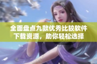 全面盘点九款优秀比较软件下载资源，助你轻松选择