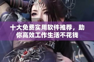 十大免费实用软件推荐，助你高效工作生活不花钱