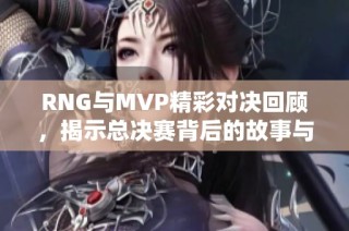 RNG与MVP精彩对决回顾，揭示总决赛背后的故事与精彩瞬间