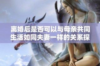 离婚后是否可以与母亲共同生活如同夫妻一样的关系探讨