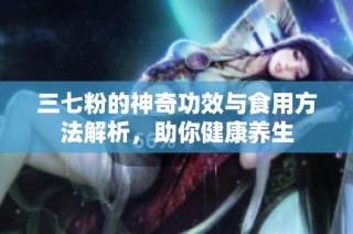 三七粉的神奇功效与食用方法解析，助你健康养生
