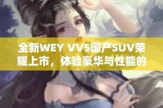 全新WEY VV5国产SUV荣耀上市，体验豪华与性能的完美结合
