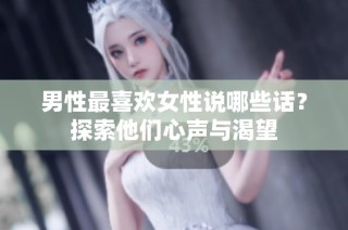 男性最喜欢女性说哪些话？探索他们心声与渴望