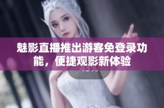 魅影直播推出游客免登录功能，便捷观影新体验