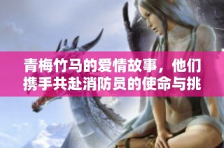 青梅竹马的爱情故事，他们携手共赴消防员的使命与挑战