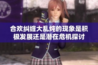 合欢纠缠大乱炖的现象是积极发展还是潜在危机探讨