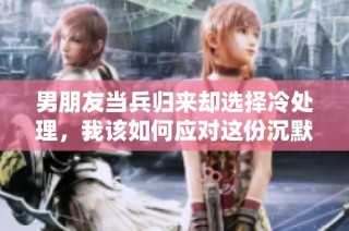 男朋友当兵归来却选择冷处理，我该如何应对这份沉默
