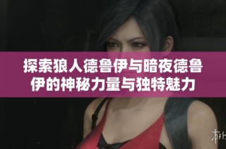 探索狼人德鲁伊与暗夜德鲁伊的神秘力量与独特魅力