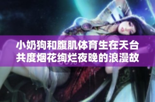 小奶狗和腹肌体育生在天台共度烟花绚烂夜晚的浪漫故事