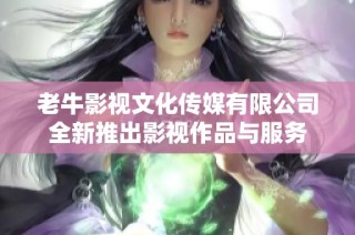 老牛影视文化传媒有限公司全新推出影视作品与服务