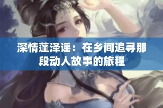 深情蓬泽谣：在乡间追寻那段动人故事的旅程
