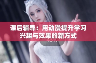课后辅导：用动漫提升学习兴趣与效果的新方式
