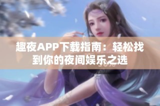 趣夜APP下载指南：轻松找到你的夜间娱乐之选