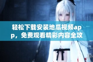 轻松下载安装地瓜视频app，免费观看精彩内容全攻略