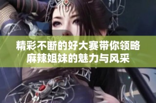 精彩不断的好大赛带你领略麻辣姐妹的魅力与风采