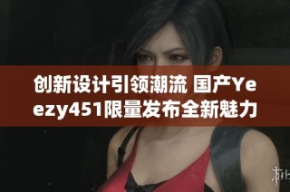 创新设计引领潮流 国产Yeezy451限量发布全新魅力