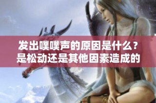发出噗噗声的原因是什么？是松动还是其他因素造成的？