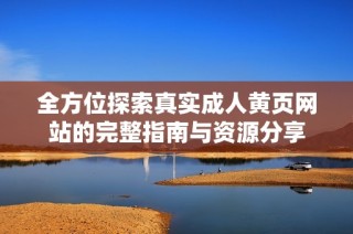 全方位探索真实成人黄页网站的完整指南与资源分享